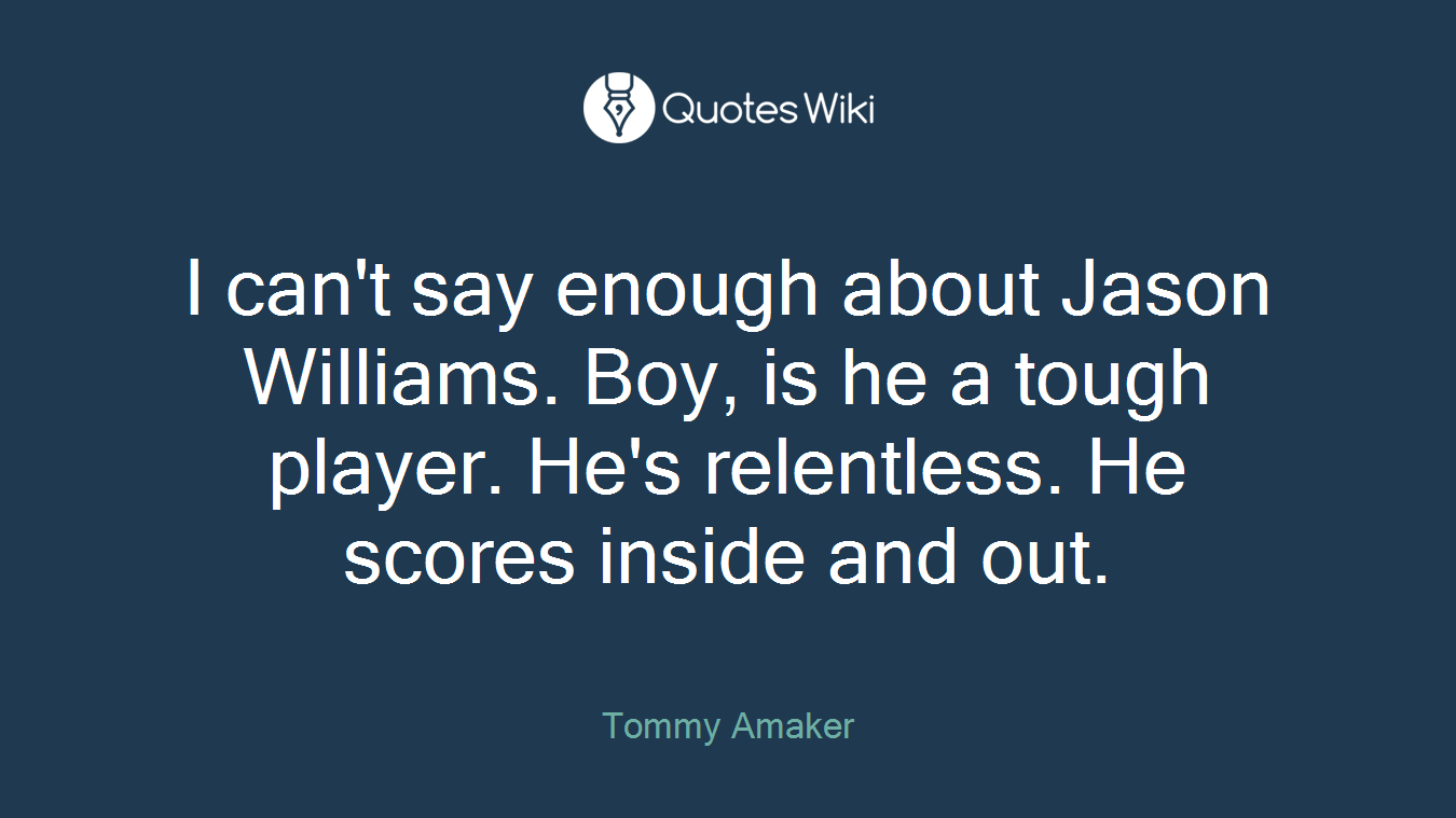 I can't say enough about Jason Williams. Boy, is he a tough player. He's relentless. He scores inside and out.