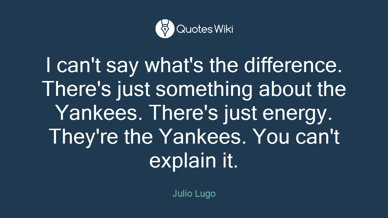 I can't say what's the difference. There's just something about the Yankees. There's just energy. They're the Yankees. You can't explain it.
