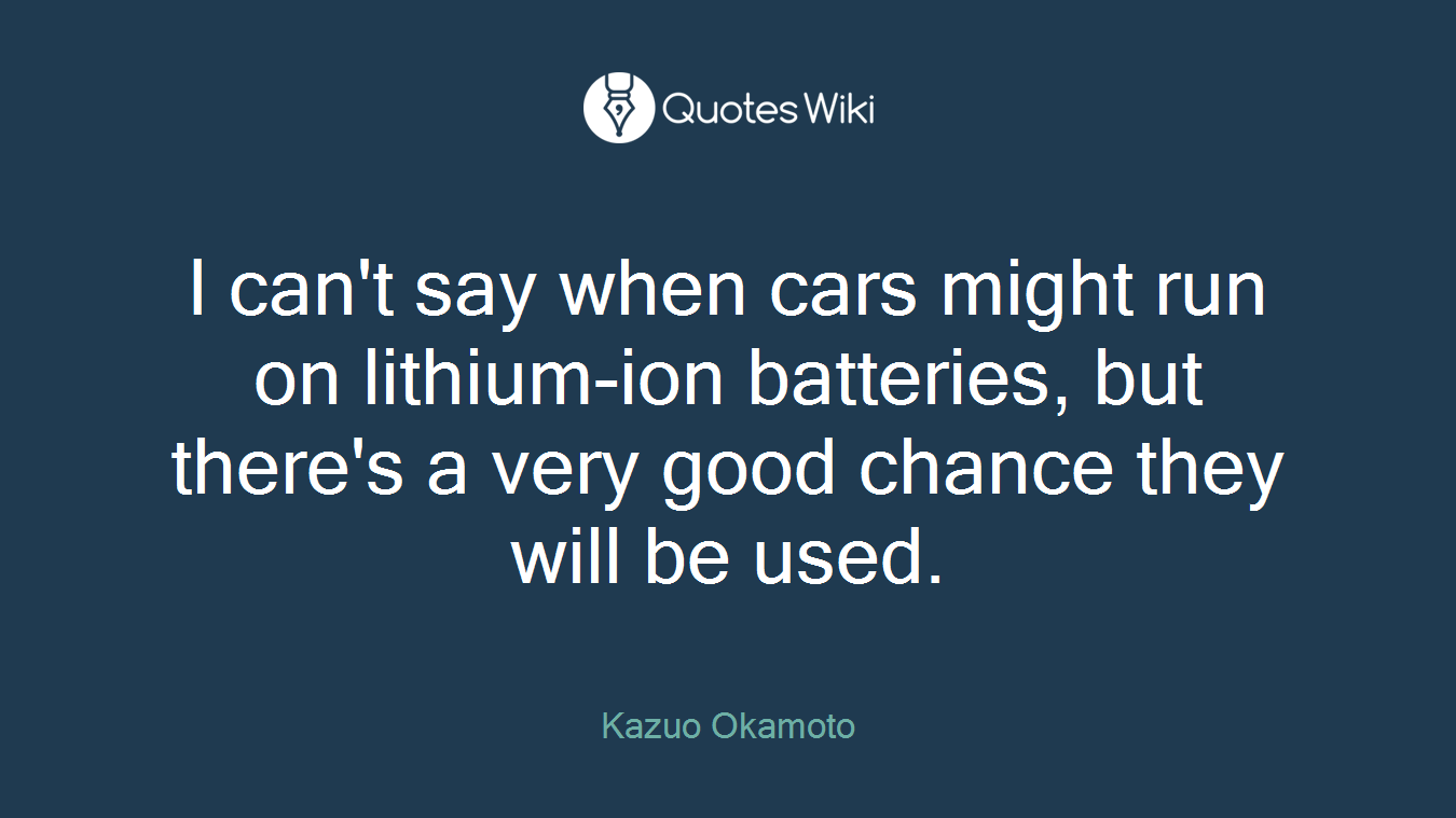 I can't say when cars might run on lithium-ion batteries, but there's a very good chance they will be used.