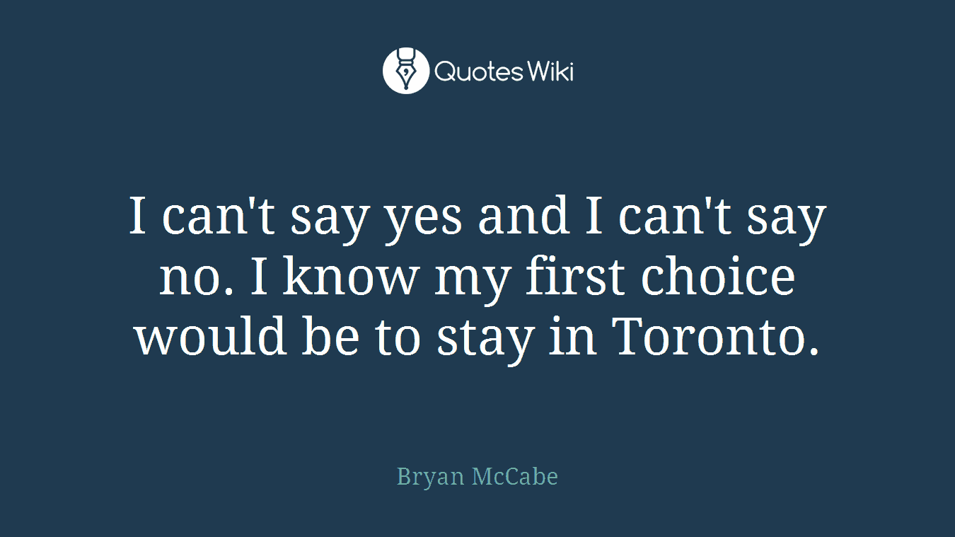 I can't say yes and I can't say no. I know my first choice would be to stay in Toronto.