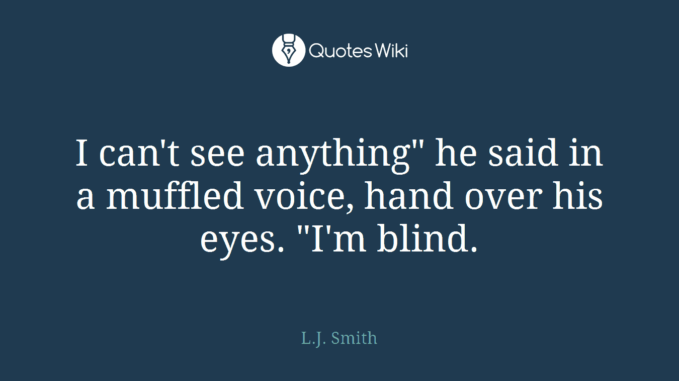 I can't see anything" he said in a muffled voice, hand over his eyes. "I'm blind.