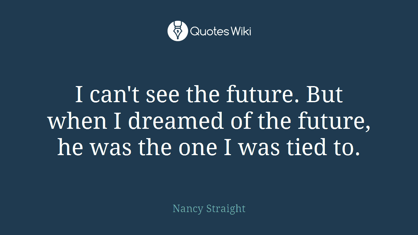I can't see the future. But when I dreamed of the future, he was the one I was tied to.