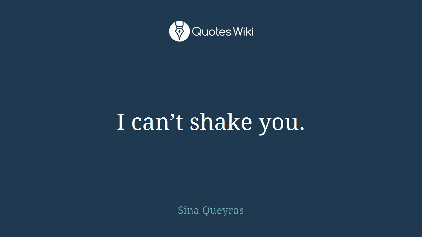 I can’t shake you.