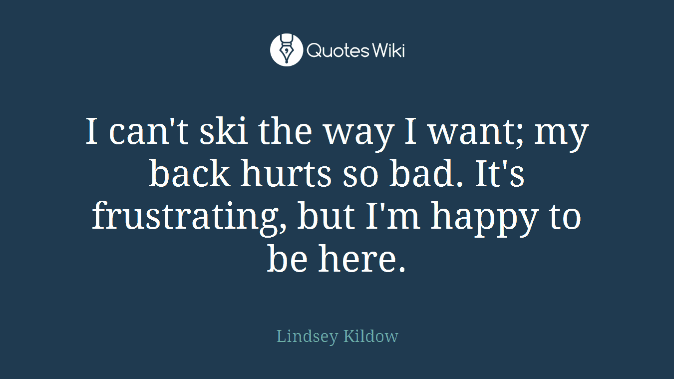 I can't ski the way I want; my back hurts so bad. It's frustrating, but I'm happy to be here.