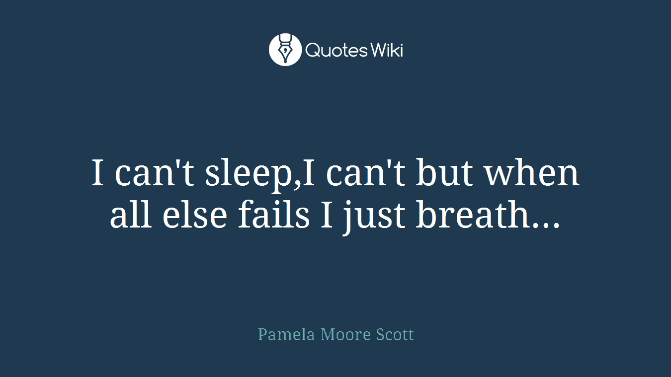 I can't sleep,I can't but when all else fails I just breath...