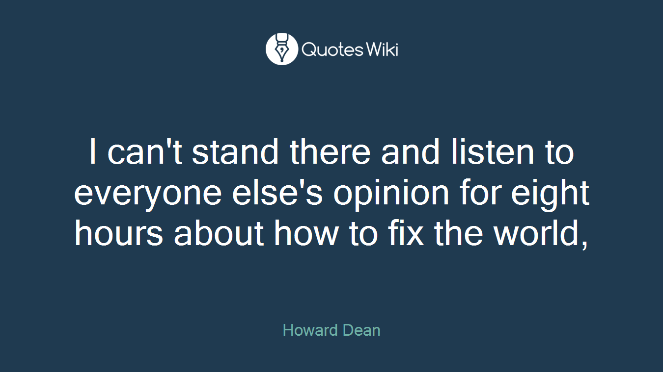 I can't stand there and listen to everyone else's opinion for eight hours about how to fix the world,