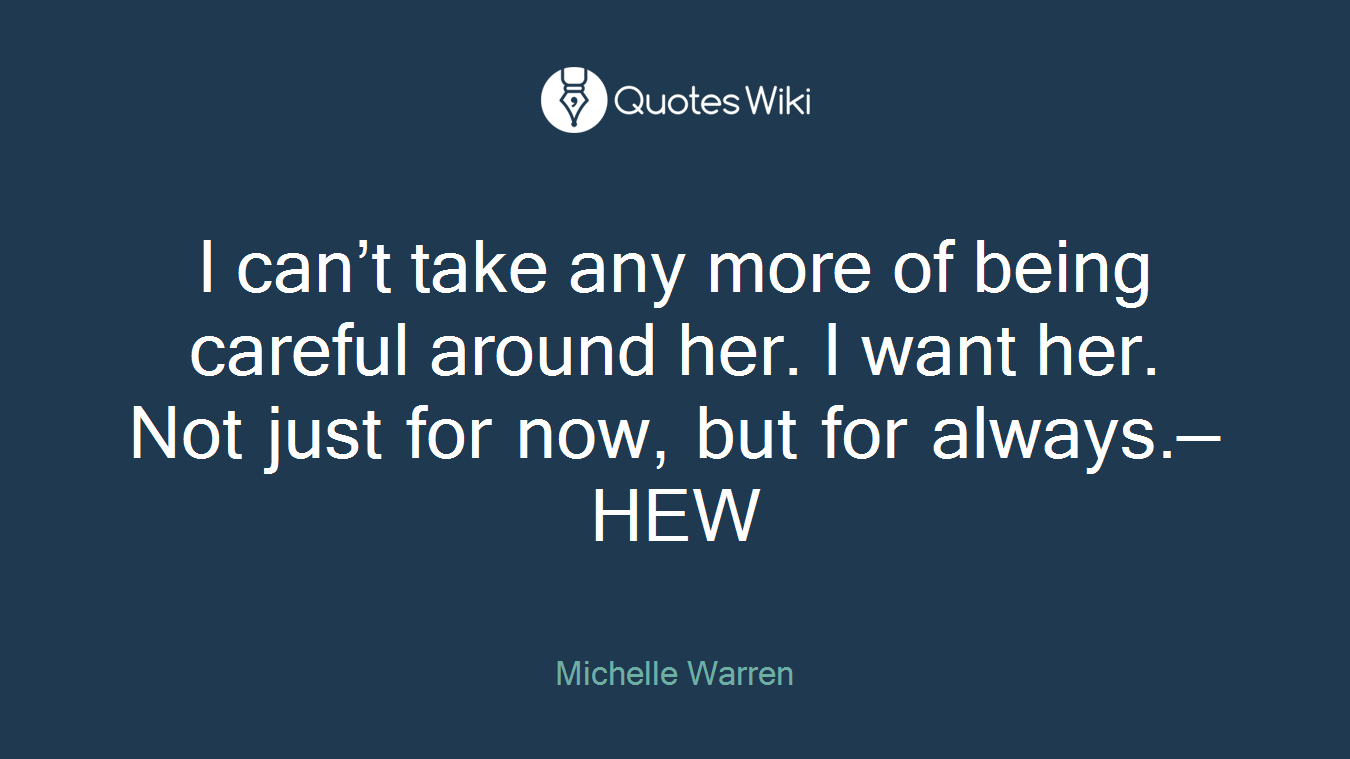 I can’t take any more of being careful around her. I want her. Not just for now, but for always.—HEW