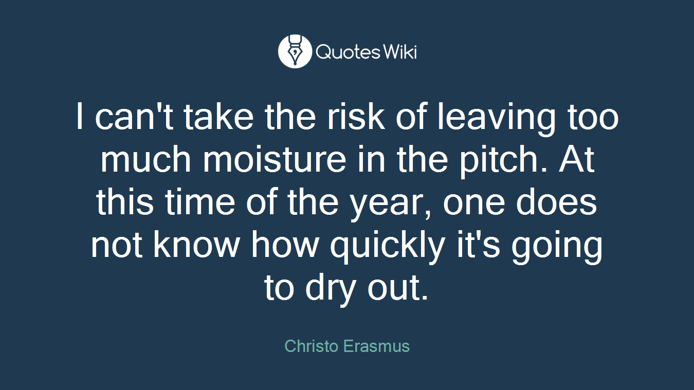 I can't take the risk of leaving too much moisture in the pitch. At this time of the year, one does not know how quickly it's going to dry out.