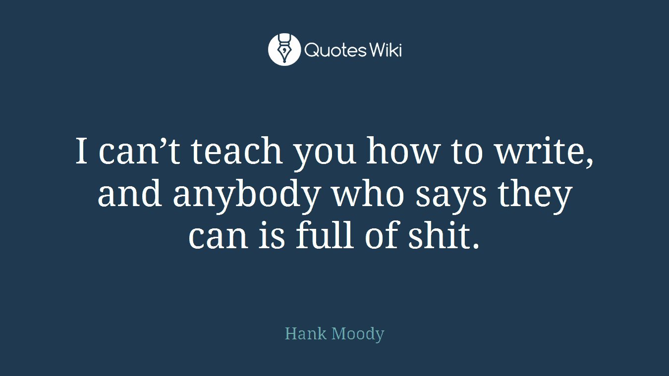 I can’t teach you how to write, and anybody who says they can is full of shit.