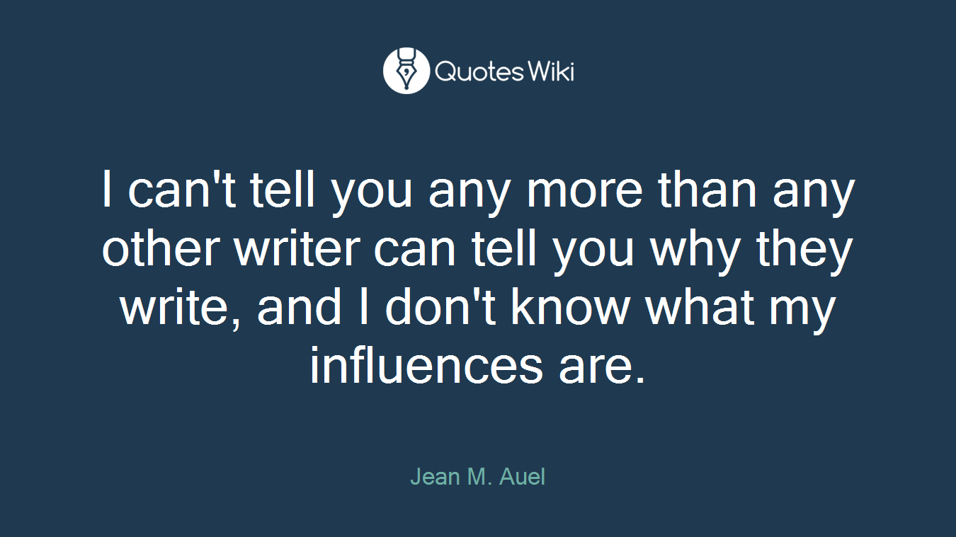 I can't tell you any more than any other writer can tell you why they write, and I don't know what my influences are.