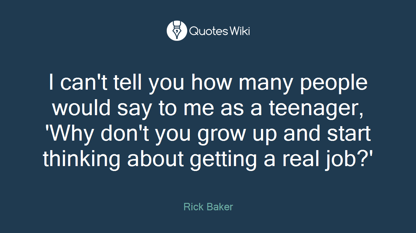 I can't tell you how many people would say to me as a teenager, 'Why don't you grow up and start thinking about getting a real job?'