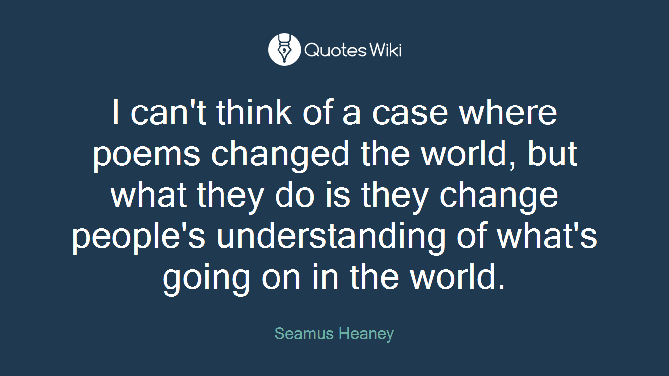 I can't think of a case where poems changed the world, but what they do is they change people's understanding of what's going on in the world.