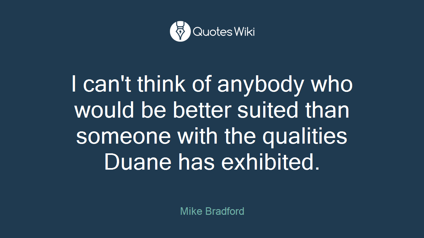 I can't think of anybody who would be better suited than someone with the qualities Duane has exhibited.