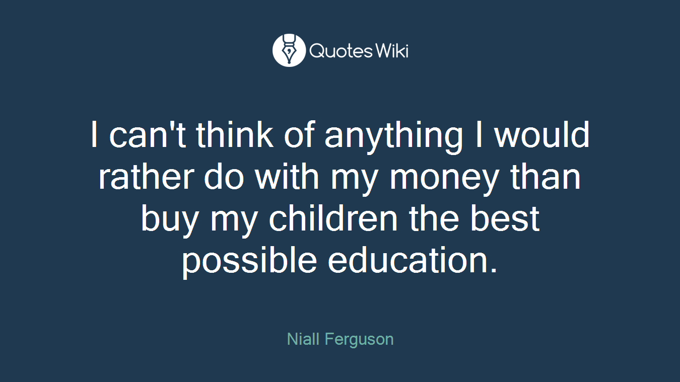 I can't think of anything I would rather do with my money than buy my children the best possible education.
