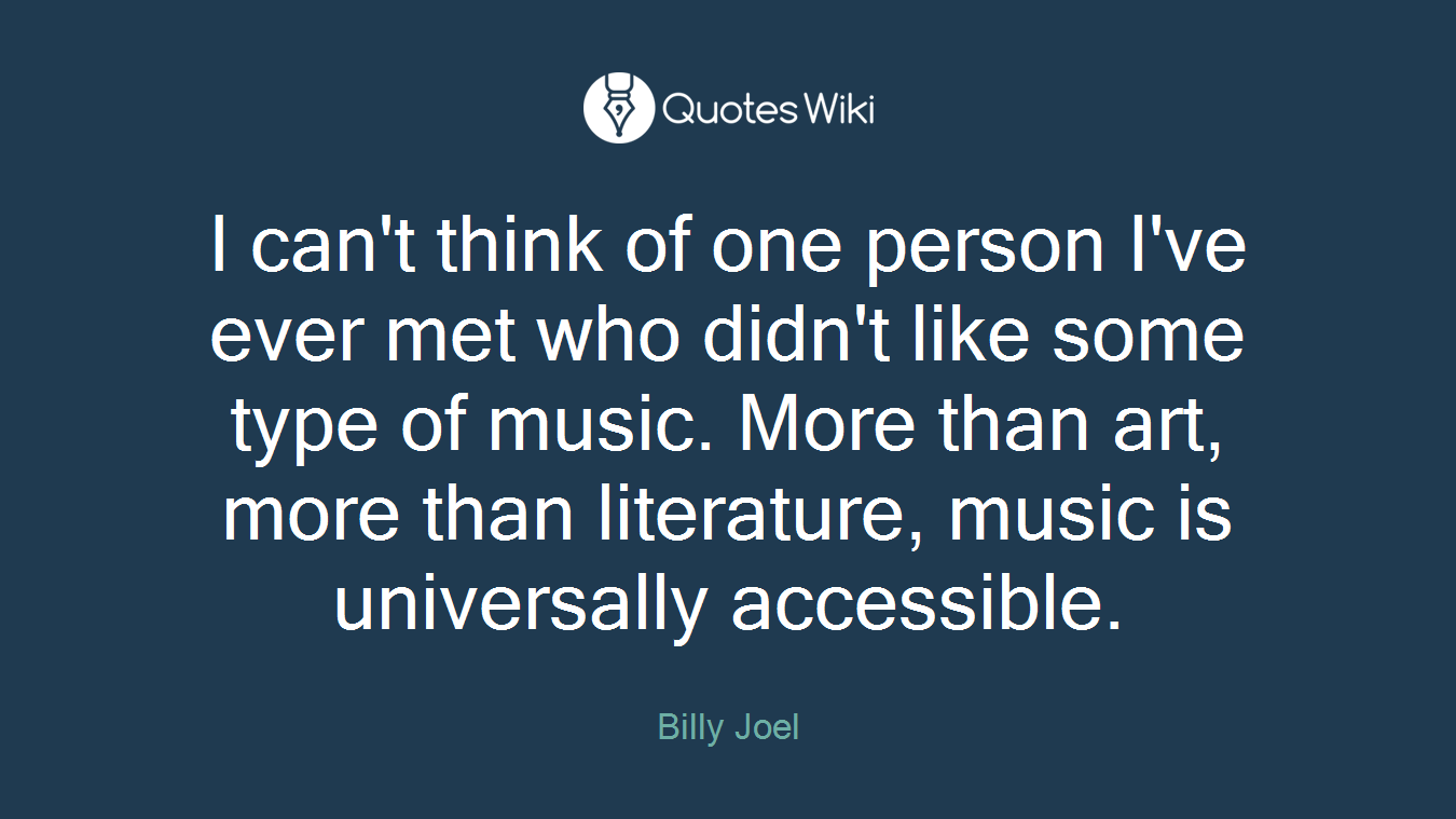 I can't think of one person I've ever met who didn't like some type of music. More than art, more than literature, music is universally accessible.