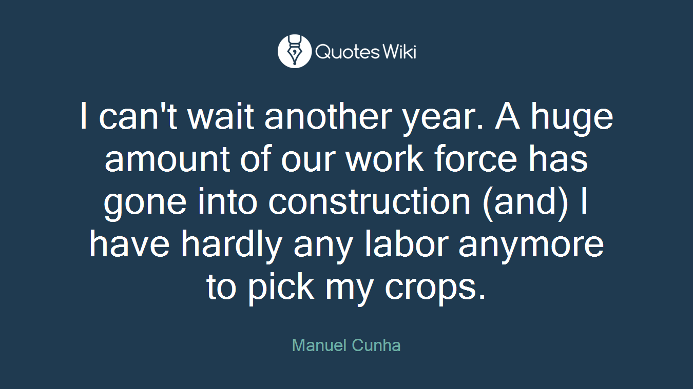 I can't wait another year. A huge amount of our work force has gone into construction (and) I have hardly any labor anymore to pick my crops.
