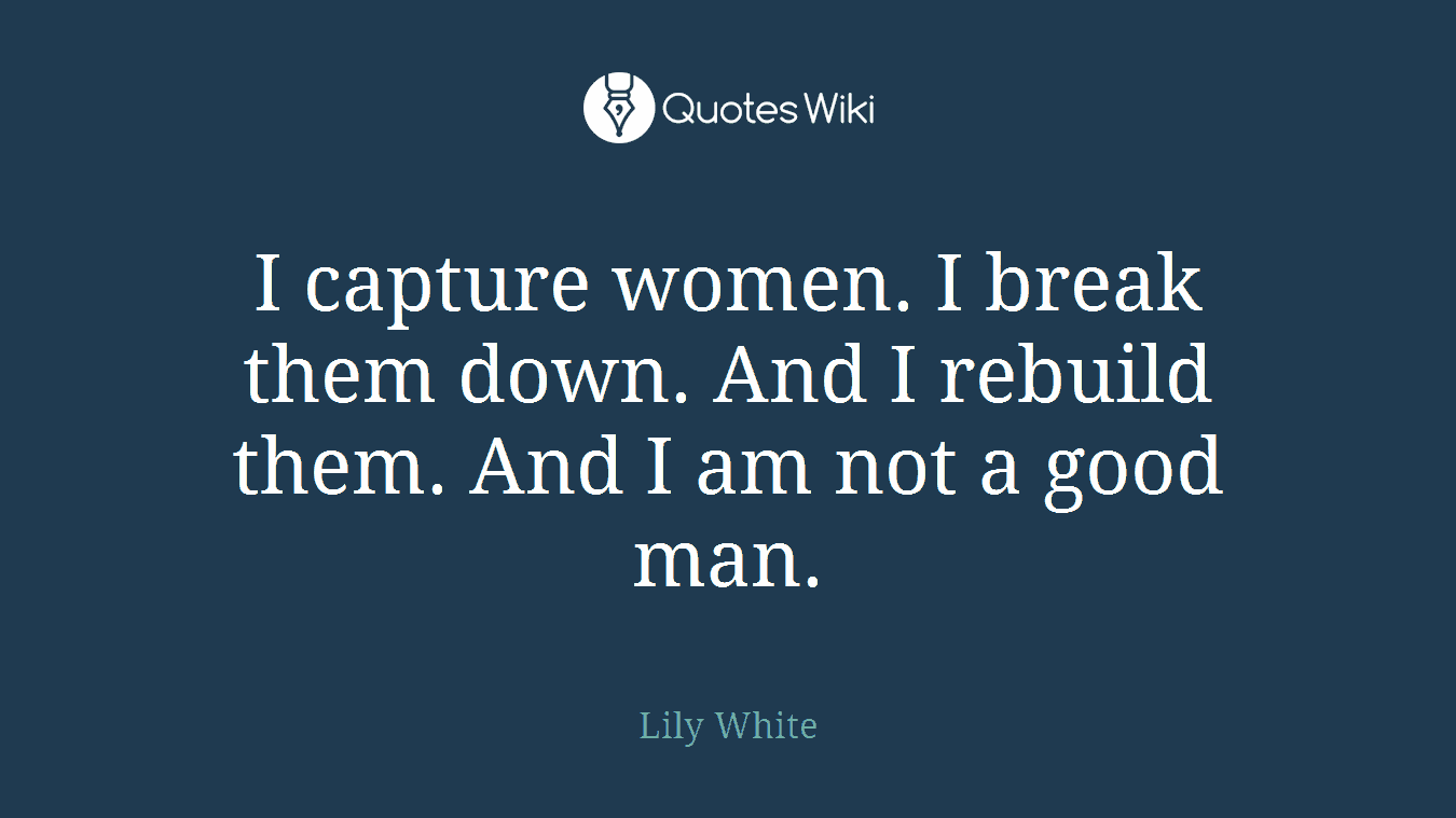 I capture women. I break them down. And I rebuild them. And I am not a good man.