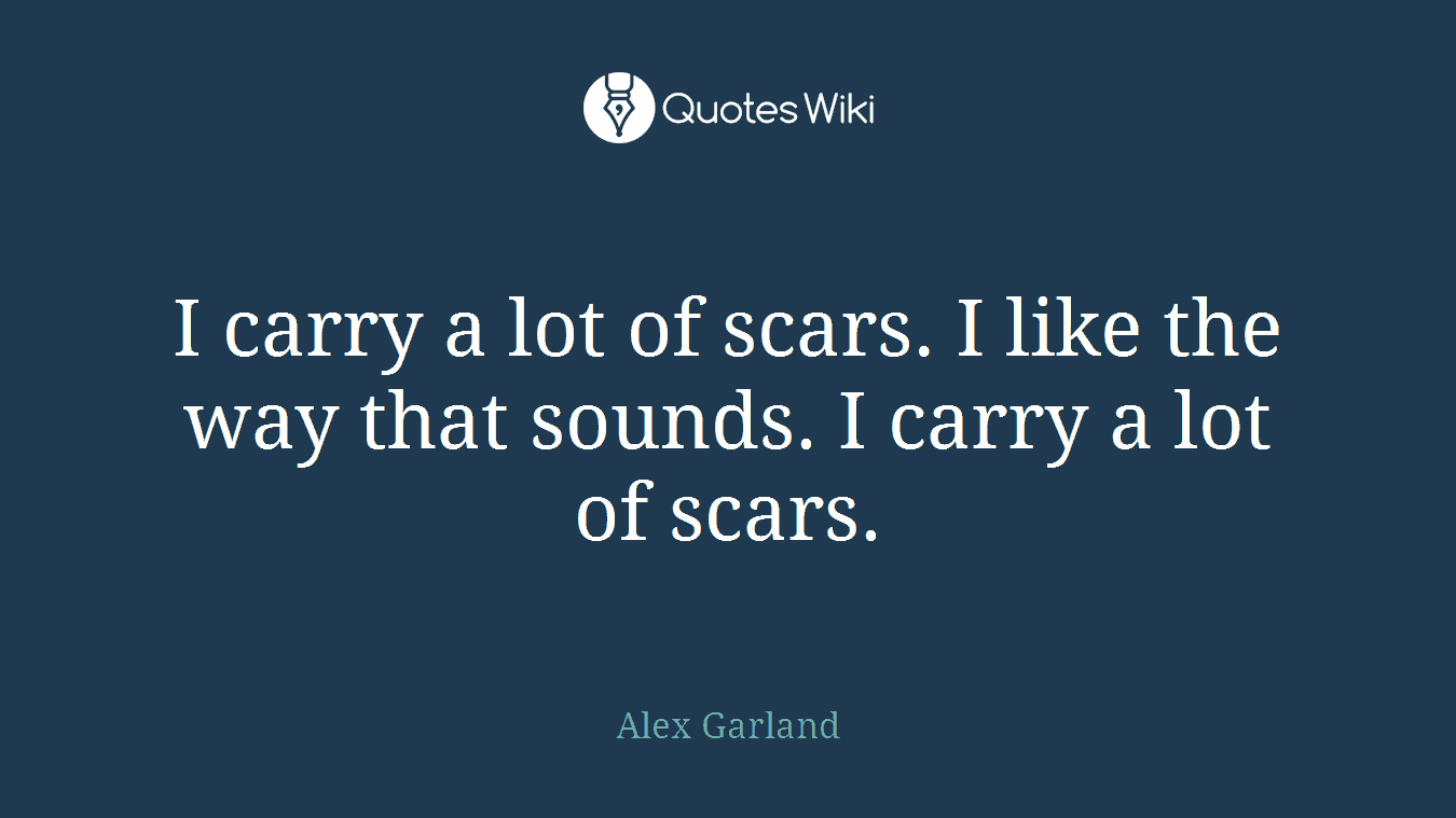 I carry a lot of scars. I like the way that sounds. I carry a lot of scars.