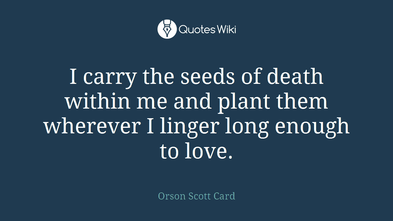 I carry the seeds of death within me and plant them wherever I linger long enough to love.