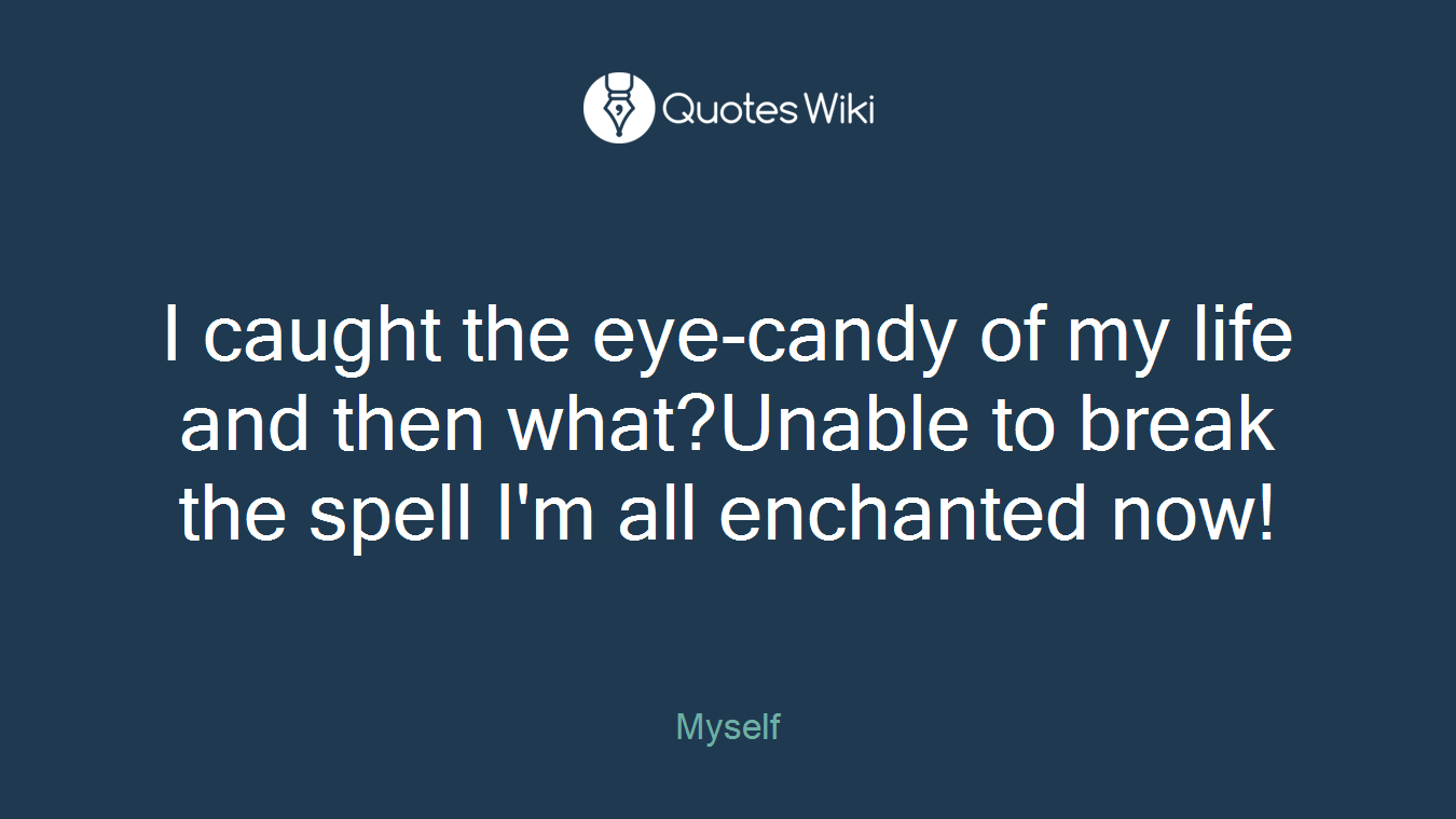 I caught the eye-candy of my life and then what?Unable to break the spell I'm all enchanted now!