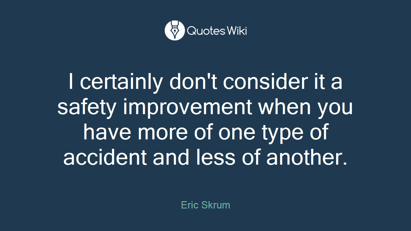 I certainly don't consider it a safety improvement when you have more of one type of accident and less of another.