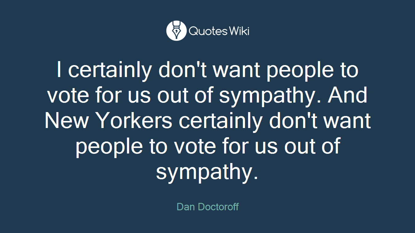 I certainly don't want people to vote for us out of sympathy. And New Yorkers certainly don't want people to vote for us out of sympathy.