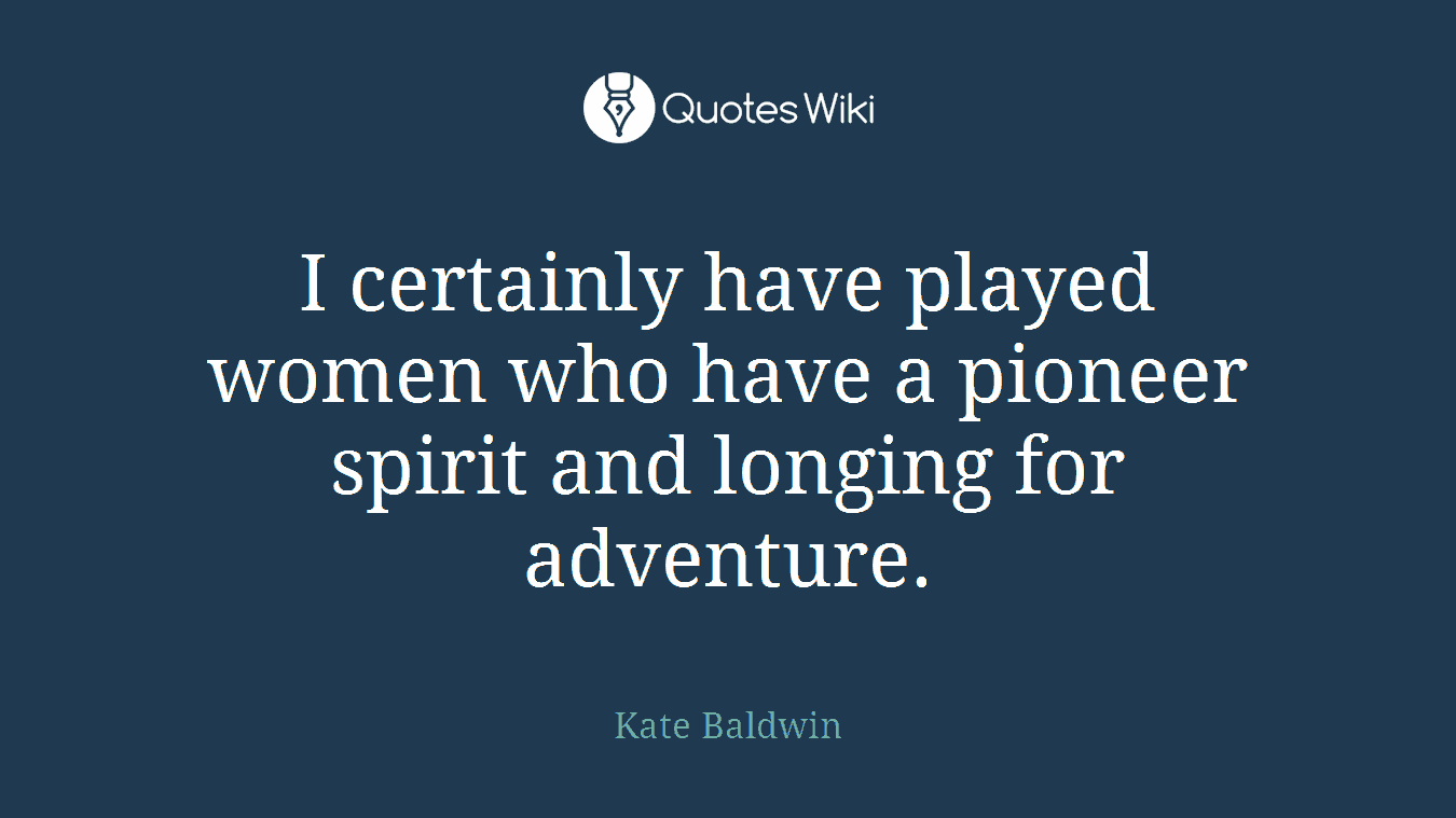 I certainly have played women who have a pioneer spirit and longing for adventure.