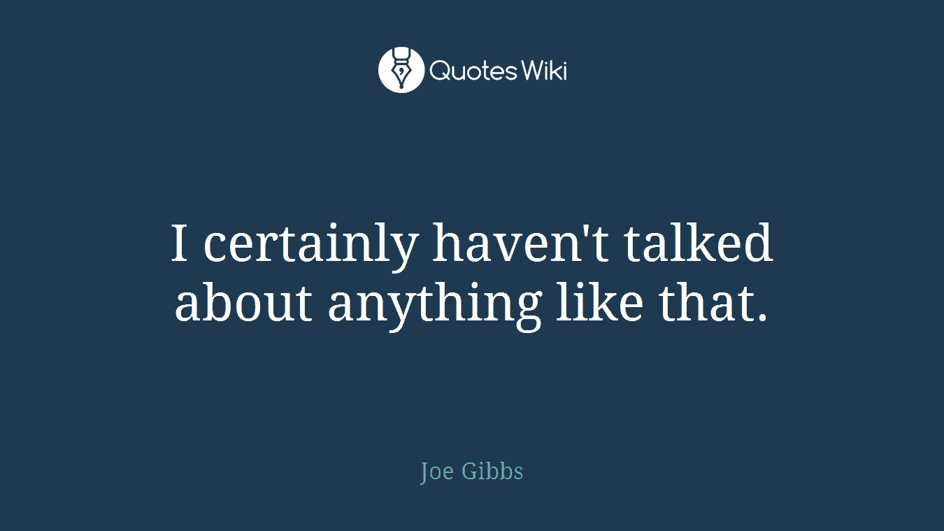 I certainly haven't talked about anything like that.