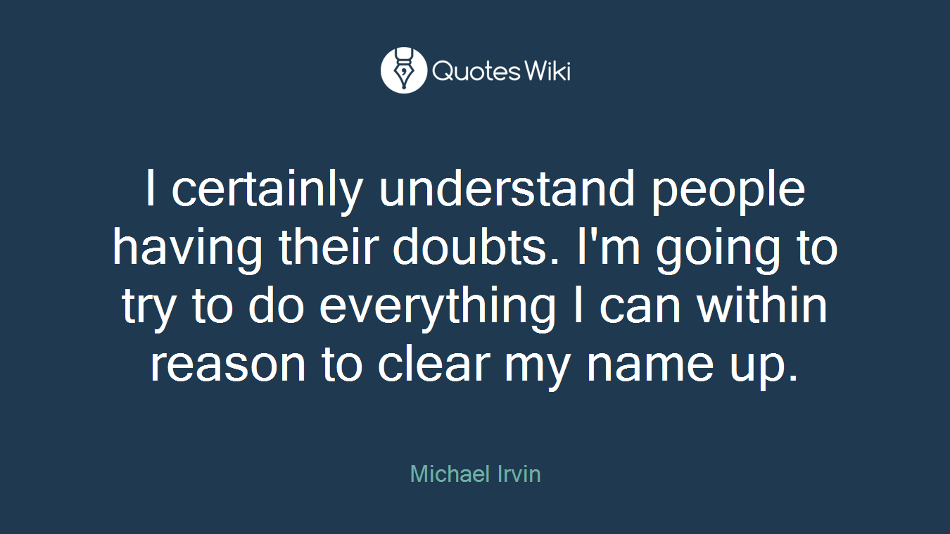 I certainly understand people having their doubts. I'm going to try to do everything I can within reason to clear my name up.
