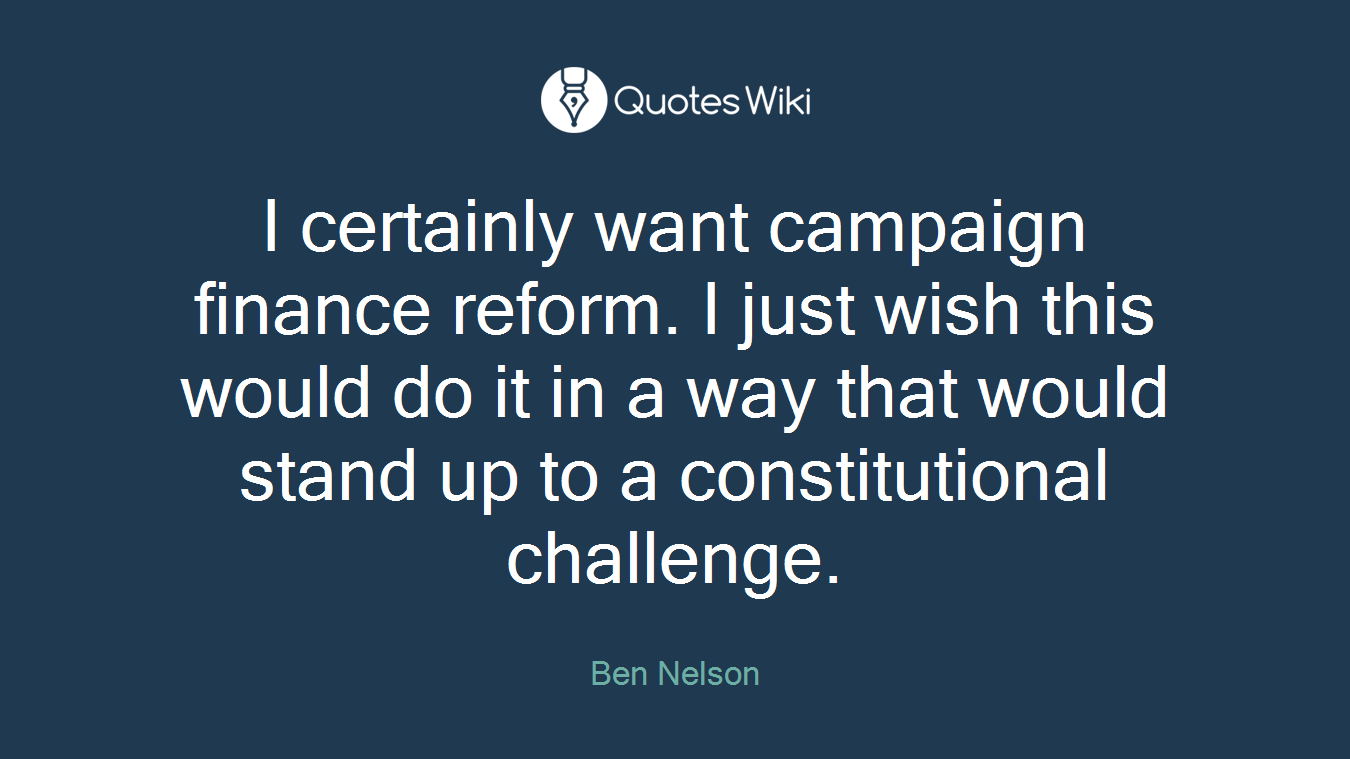 I certainly want campaign finance reform. I just wish this would do it in a way that would stand up to a constitutional challenge.