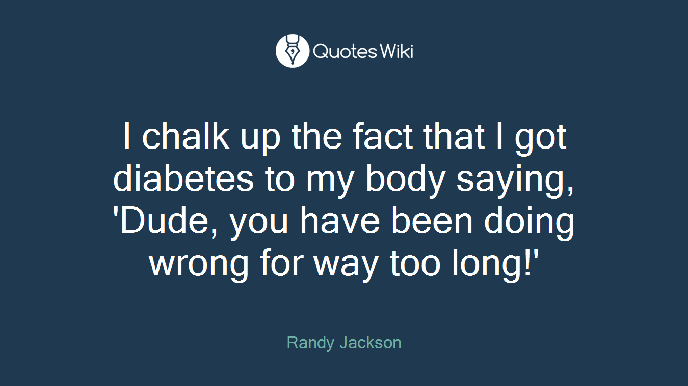 I chalk up the fact that I got diabetes to my body saying, 'Dude, you have been doing wrong for way too long!'