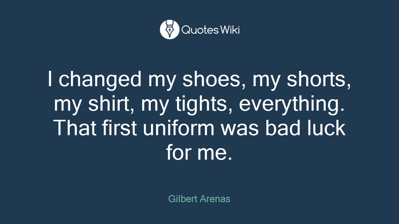 I changed my shoes, my shorts, my shirt, my tights, everything. That first uniform was bad luck for me.