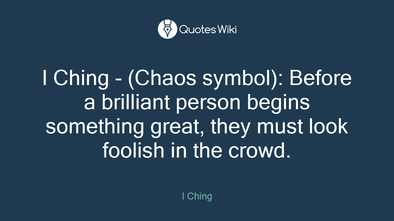 I Ching - (Chaos symbol): Before a brilliant person begins something great, they must look foolish in the crowd.