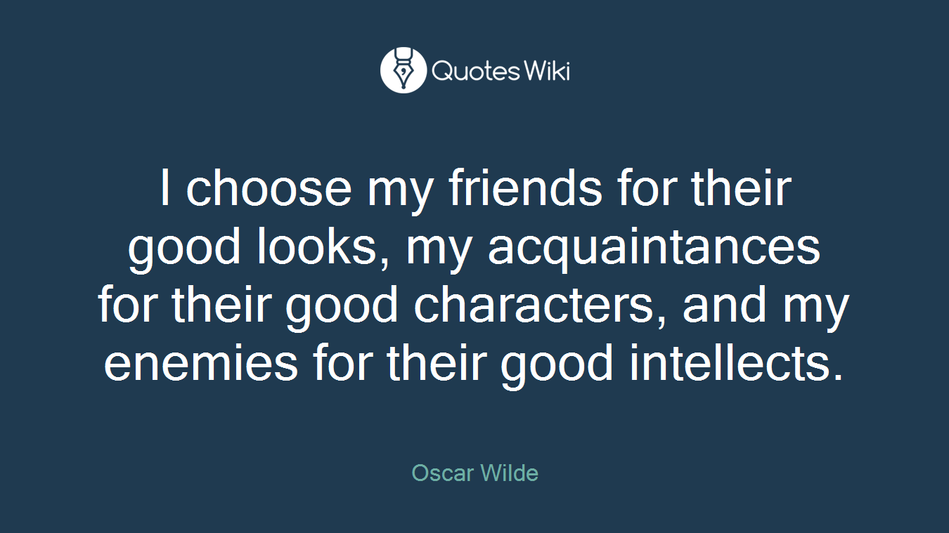 I choose my friends for their good looks, my acquaintances for their good characters, and my enemies for their good intellects.
