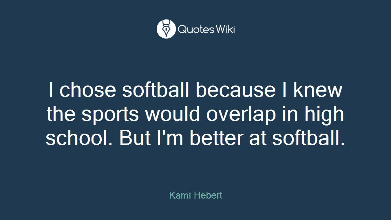 I chose softball because I knew the sports would overlap in high school. But I'm better at softball.