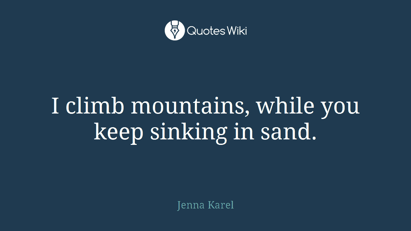 I climb mountains, while you keep sinking in sand.