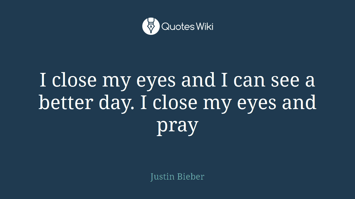 I close my eyes and I can see a better day. I close my eyes and pray