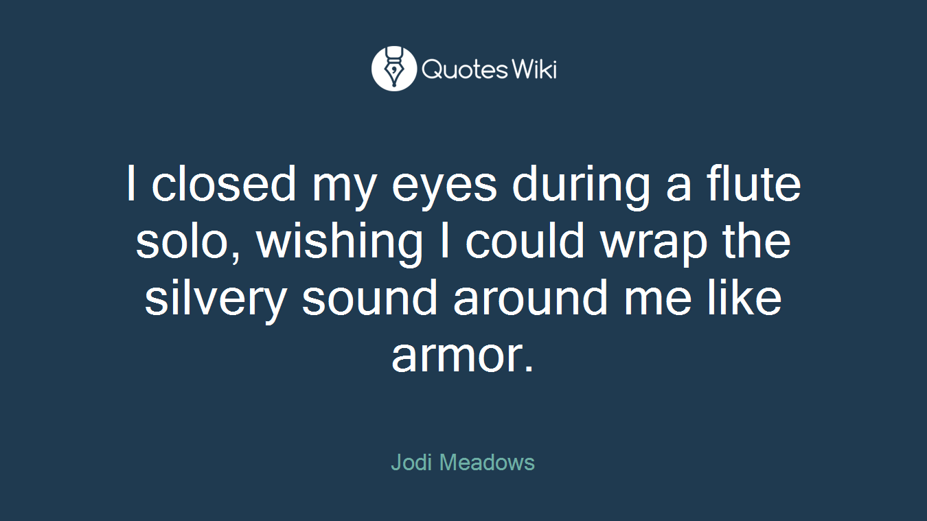 I closed my eyes during a flute solo, wishing I could wrap the silvery sound around me like armor.
