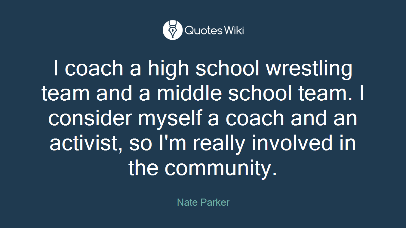 I coach a high school wrestling team and a middle school team. I consider myself a coach and an activist, so I'm really involved in the community.