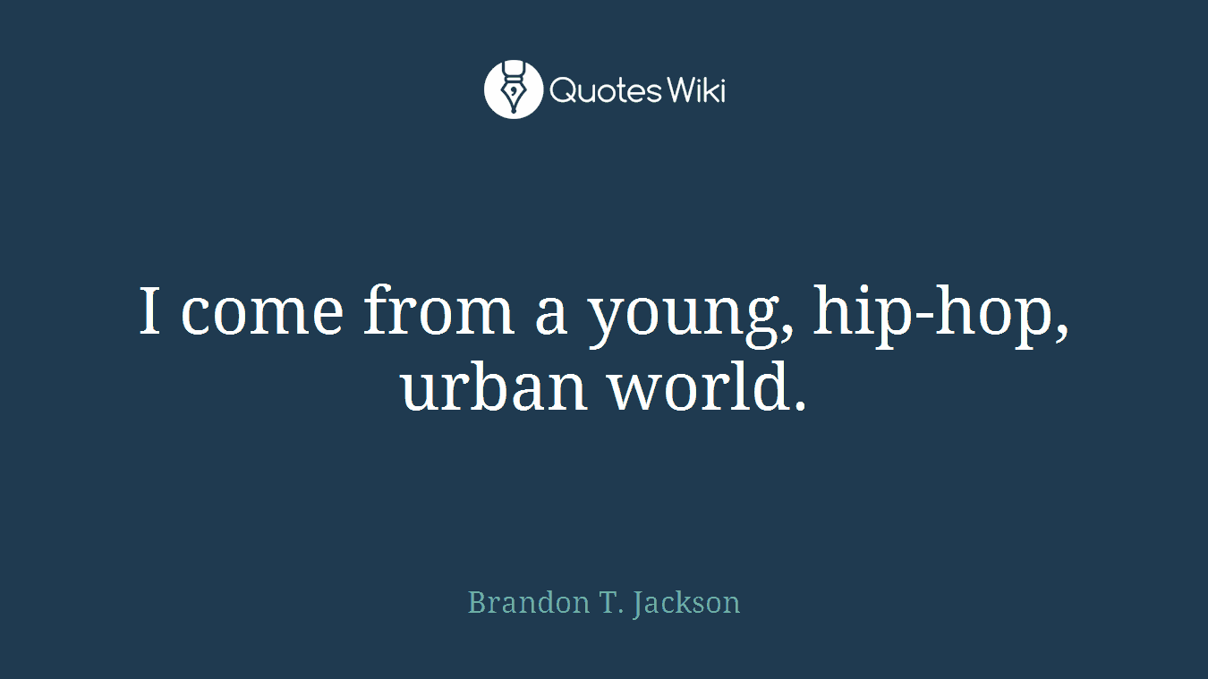 I come from a young, hip-hop, urban world.