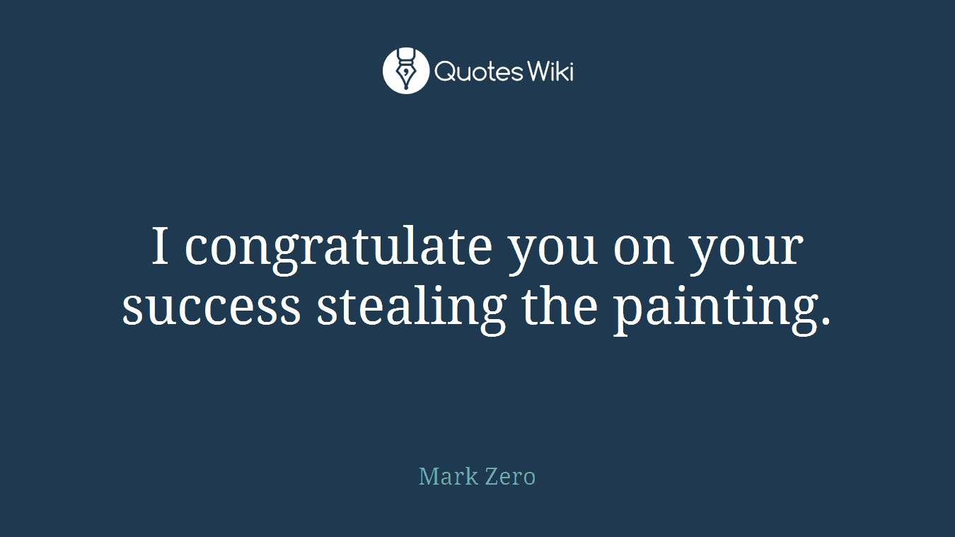 I congratulate you on your success stealing the painting.
