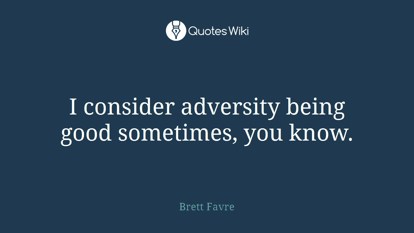 I consider adversity being good sometimes, you know.