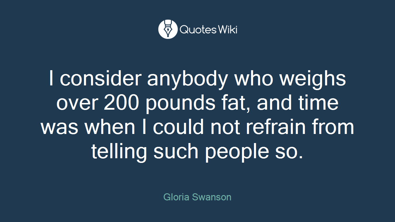 I consider anybody who weighs over 200 pounds fat, and time was when I could not refrain from telling such people so.