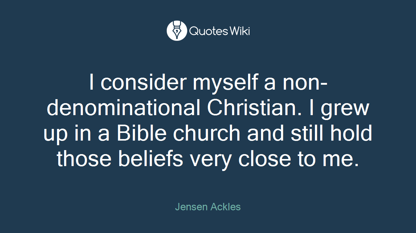 I consider myself a non-denominational Christian. I grew up in a Bible church and still hold those beliefs very close to me.