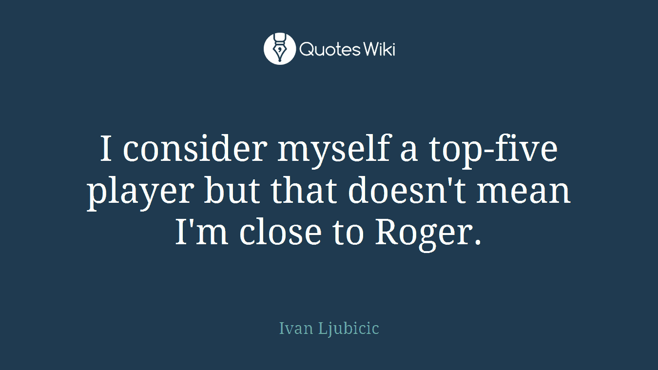 I consider myself a top-five player but that doesn't mean I'm close to Roger.