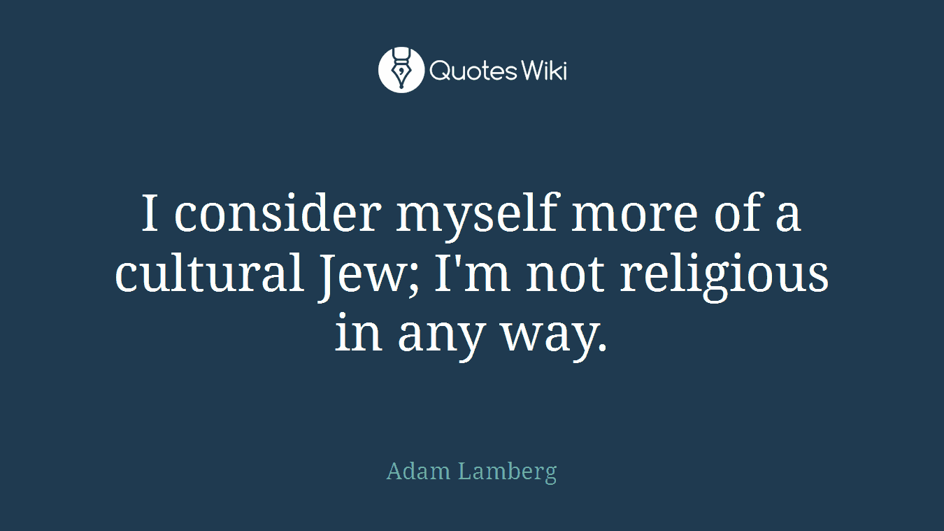 I consider myself more of a cultural Jew; I'm not religious in any way.