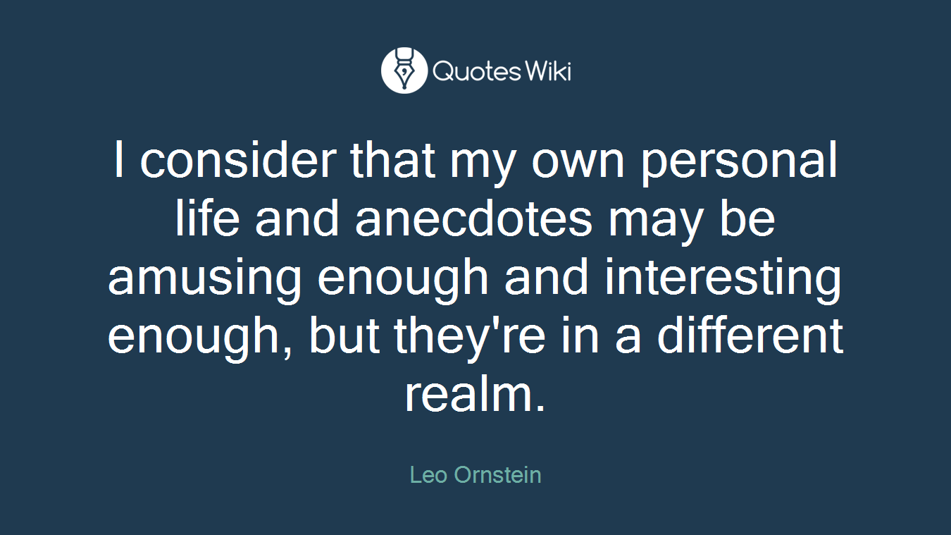 I consider that my own personal life and anecdotes may be amusing enough and interesting enough, but they're in a different realm.
