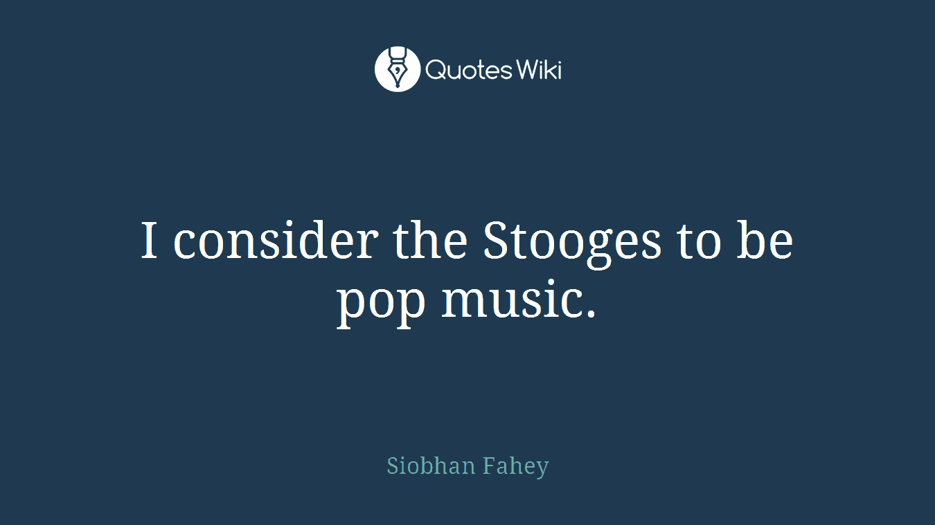 I consider the Stooges to be pop music.