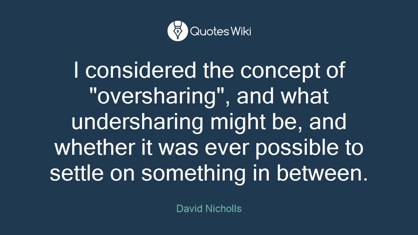 I considered the concept of "oversharing", and what undersharing might be, and whether it was ever possible to settle on something in between.