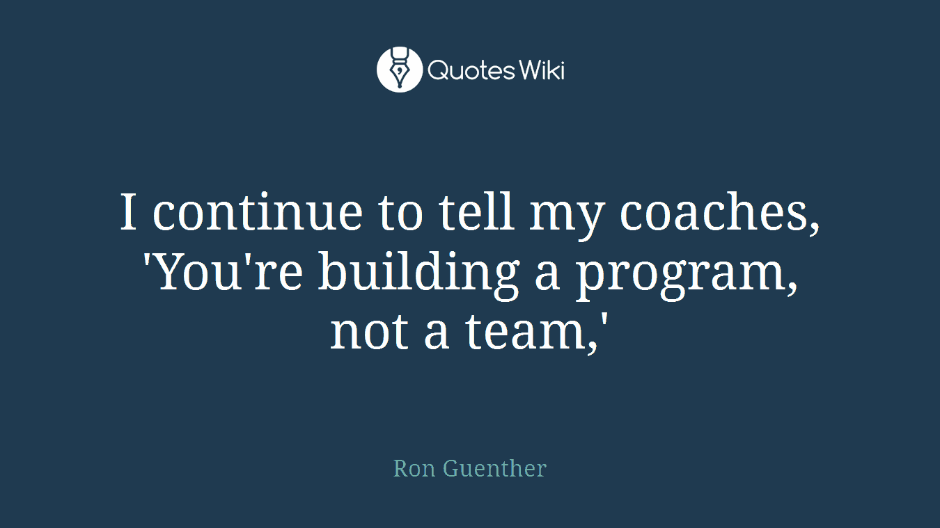 I continue to tell my coaches, 'You're building a program, not a team,'